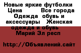Новые яркие футболки  › Цена ­ 550 - Все города Одежда, обувь и аксессуары » Женская одежда и обувь   . Марий Эл респ.